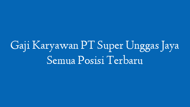 Gaji Karyawan PT Super Unggas Jaya Semua Posisi Terbaru
