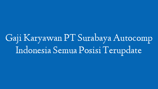 Gaji Karyawan PT Surabaya Autocomp Indonesia Semua Posisi Terupdate