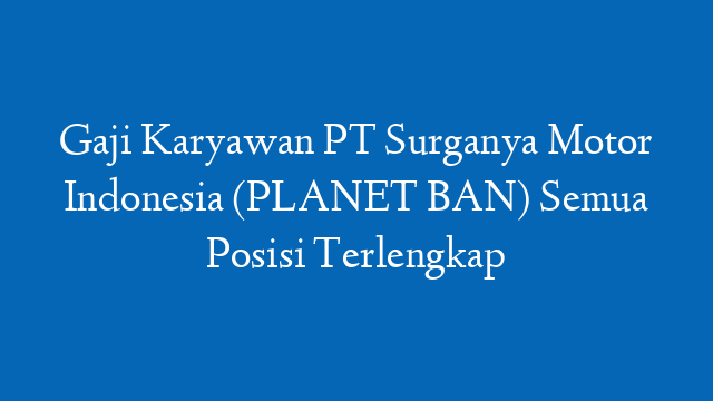 Gaji Karyawan PT Surganya Motor Indonesia (PLANET BAN) Semua Posisi Terlengkap