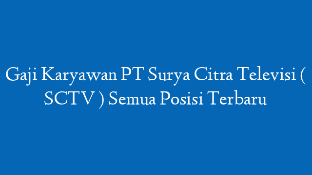 Gaji Karyawan PT Surya Citra Televisi ( SCTV ) Semua Posisi Terbaru