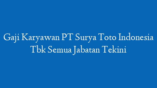 Gaji Karyawan PT Surya Toto Indonesia Tbk Semua Jabatan Tekini
