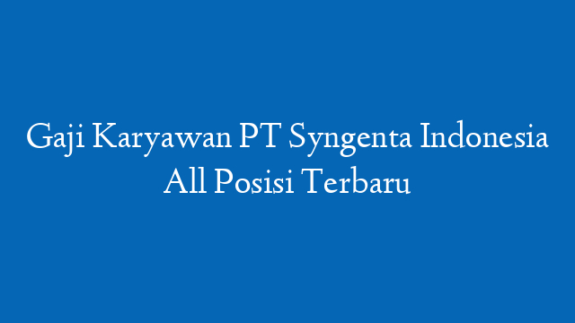 Gaji Karyawan PT Syngenta Indonesia All Posisi Terbaru