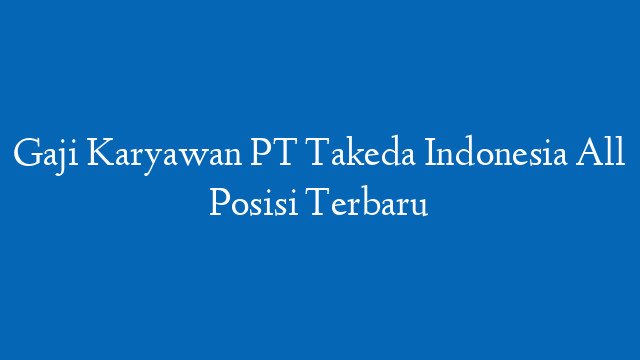 Gaji Karyawan PT Takeda Indonesia All Posisi Terbaru