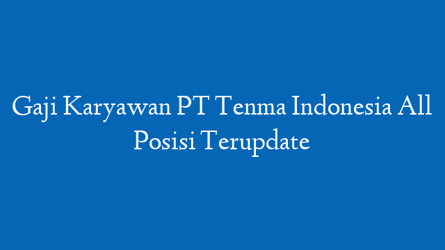 Gaji Karyawan PT Tenma Indonesia All Posisi Terupdate