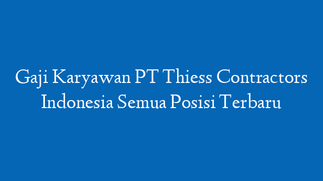 Gaji Karyawan PT Thiess Contractors Indonesia Semua Posisi Terbaru