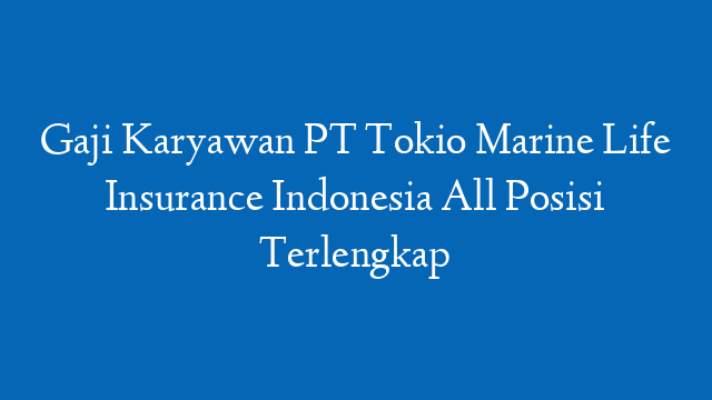Gaji Karyawan PT Tokio Marine Life Insurance Indonesia All Posisi Terlengkap