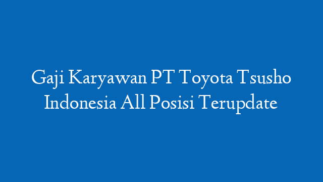 Gaji Karyawan PT Toyota Tsusho Indonesia All Posisi Terupdate