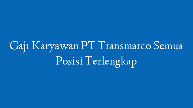 Gaji Karyawan PT Transmarco Semua Posisi Terlengkap