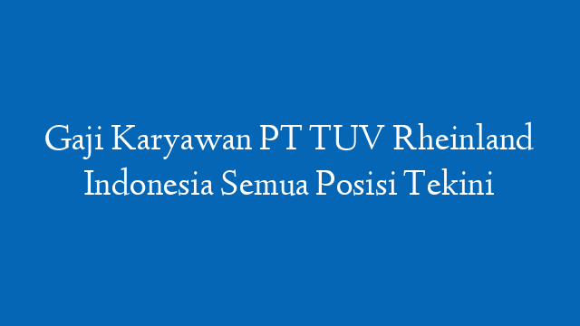 Gaji Karyawan PT TUV Rheinland Indonesia Semua Posisi Tekini