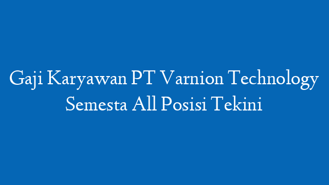Gaji Karyawan PT Varnion Technology Semesta All Posisi Tekini