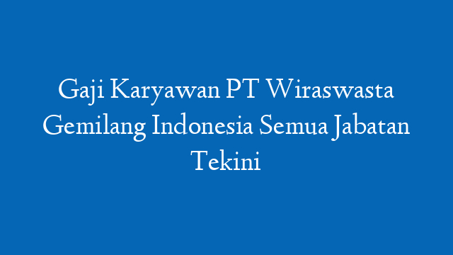 Gaji Karyawan PT Wiraswasta Gemilang Indonesia Semua Jabatan Tekini