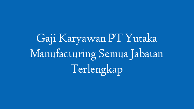 Gaji Karyawan PT Yutaka Manufacturing Semua Jabatan Terlengkap