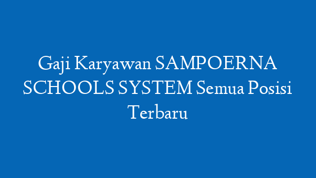 Gaji Karyawan SAMPOERNA SCHOOLS SYSTEM Semua Posisi Terbaru