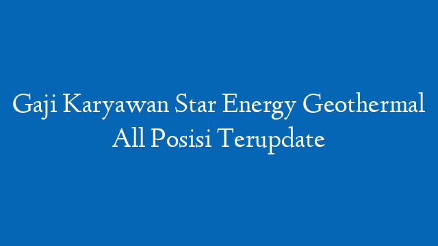 Gaji Karyawan Star Energy Geothermal All Posisi Terupdate