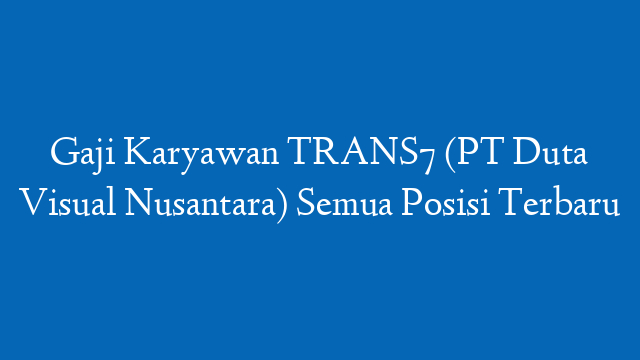 Gaji Karyawan TRANS7 (PT Duta Visual Nusantara) Semua Posisi Terbaru
