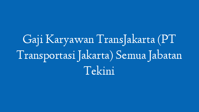 Gaji Karyawan TransJakarta (PT Transportasi Jakarta) Semua Jabatan Tekini