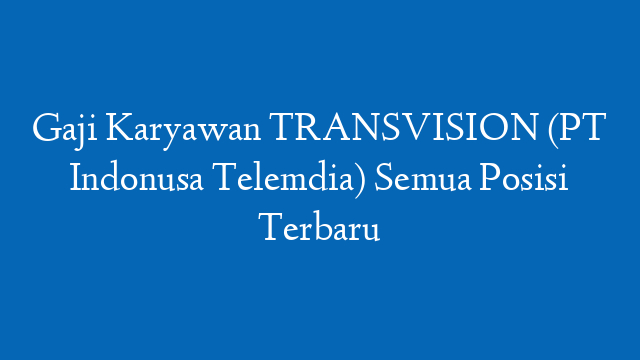 Gaji Karyawan TRANSVISION (PT Indonusa Telemdia) Semua Posisi Terbaru